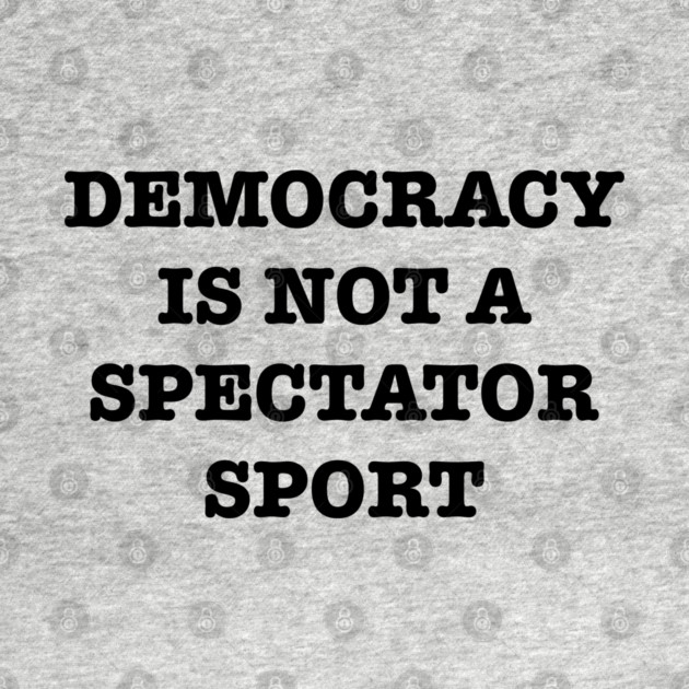 Democracy-Is-Not-A-Spectator-Sport by Creatifly Graphic Tees