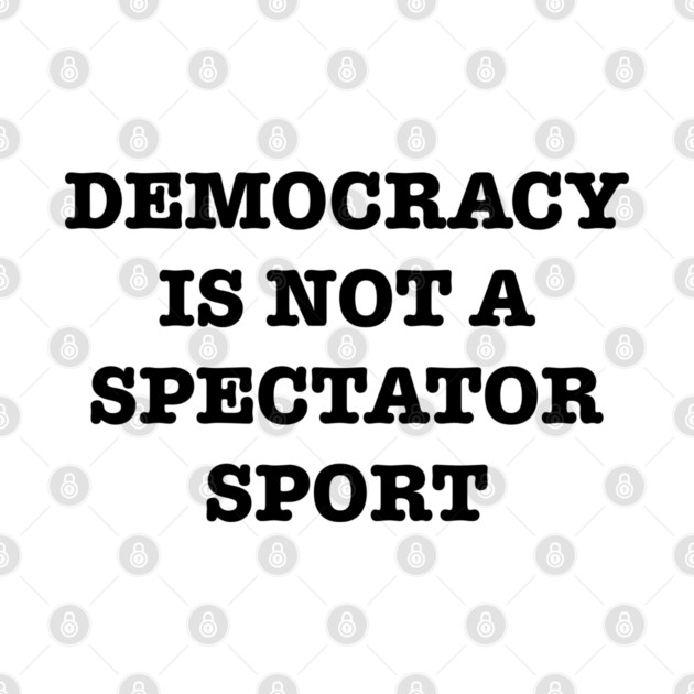 Democracy-Is-Not-A-Spectator-Sport by Creatifly Graphic Tees