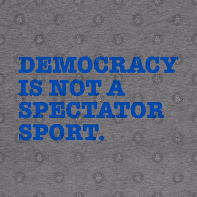 Democracy-Is-Not-A-Spectator-Sport by Creatifly Graphic Tees