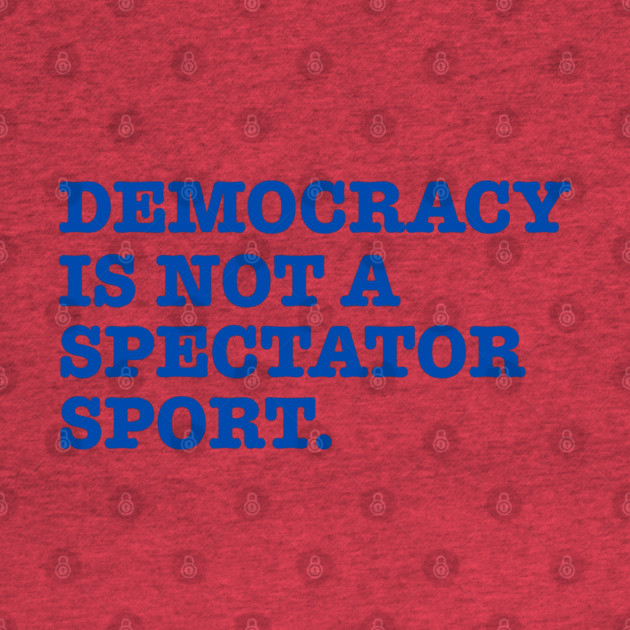 Democracy-Is-Not-A-Spectator-Sport by Creatifly Graphic Tees