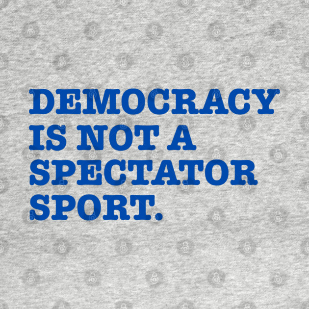 Democracy-Is-Not-A-Spectator-Sport by Creatifly Graphic Tees