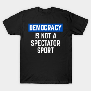 Democracy-Is-Not-A-Spectator-Sport T-Shirt