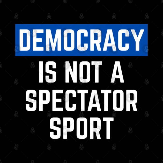 Democracy-Is-Not-A-Spectator-Sport by Creatifly Graphic Tees