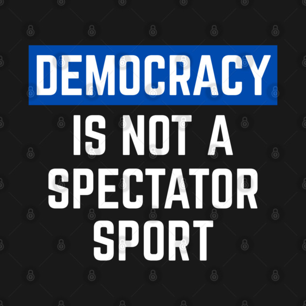 Democracy-Is-Not-A-Spectator-Sport by Creatifly Graphic Tees