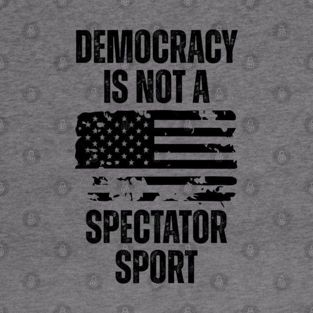 Democracy-Is-Not-A-Spectator-Sport by Creatifly Graphic Tees