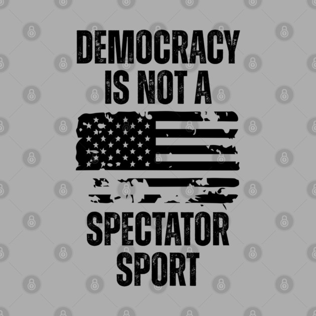 Democracy-Is-Not-A-Spectator-Sport by Creatifly Graphic Tees