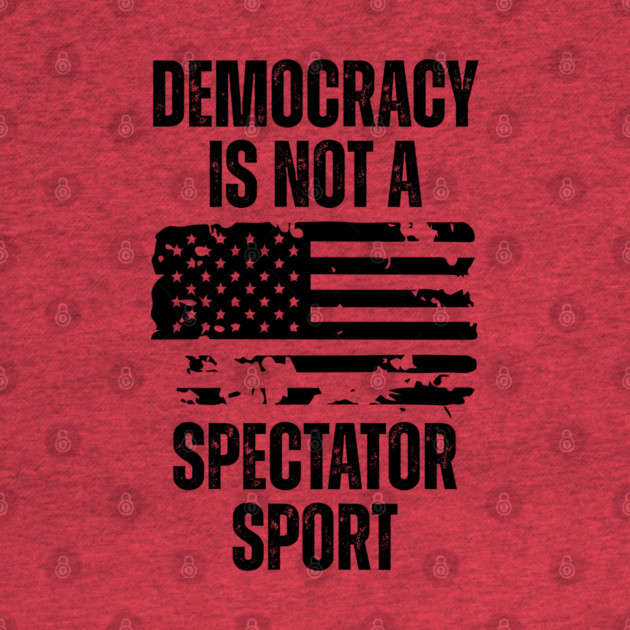 Democracy-Is-Not-A-Spectator-Sport by Creatifly Graphic Tees