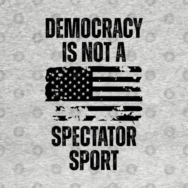 Democracy-Is-Not-A-Spectator-Sport by Creatifly Graphic Tees