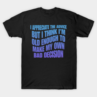 I Appreciate The Advice But I Think I'm Old Enough To Make My Own Bad Decision T-Shirt