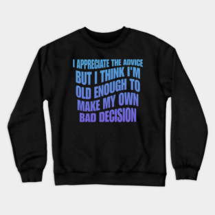 I Appreciate The Advice But I Think I'm Old Enough To Make My Own Bad Decision Crewneck Sweatshirt