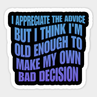I Appreciate The Advice But I Think I'm Old Enough To Make My Own Bad Decision Sticker