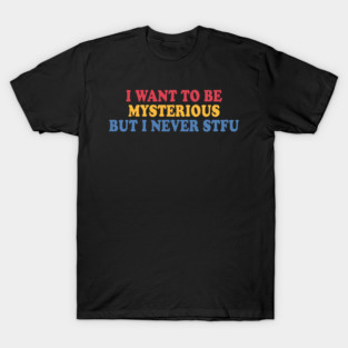 I Want To Be Mysterious But I Never STFU T-Shirt