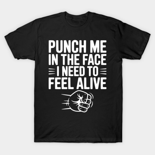 Punch Me in the Face I Need to Feel Alive T-Shirt by Frank Ring