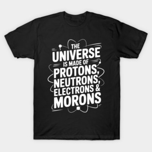The Universe is Made of Protons, Neutrons, Electrons and Morons T-Shirt