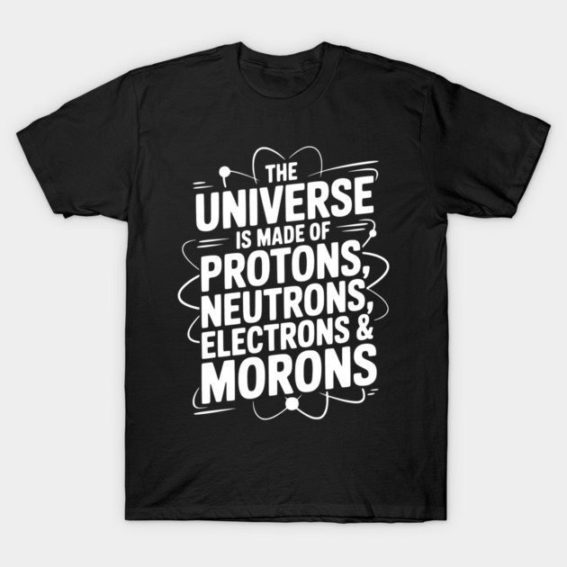 The Universe is Made of Protons, Neutrons, Electrons and Morons T-Shirt by Frank Ring