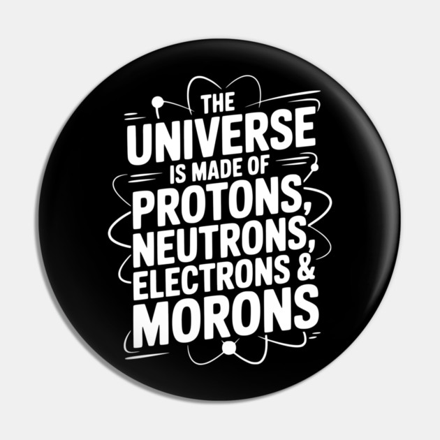 The Universe is Made of Protons, Neutrons, Electrons and Morons Pin by Frank Ring
