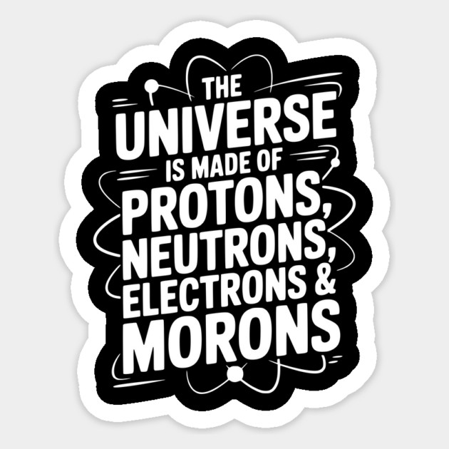 The Universe is Made of Protons, Neutrons, Electrons and Morons Sticker by Frank Ring