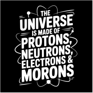 The Universe is Made of Protons, Neutrons, Electrons and Morons Posters and Art