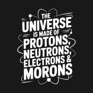 The Universe is Made of Protons, Neutrons, Electrons and Morons T-Shirt