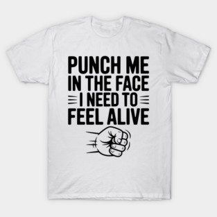 Punch Me in the Face I Need to Feel Alive T-Shirt