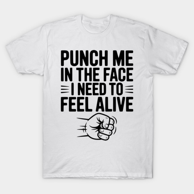 Punch Me in the Face I Need to Feel Alive T-Shirt by Frank Ring