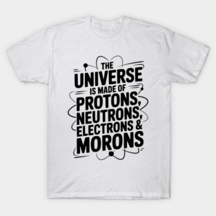 The Universe is Made of Protons, Neutrons, Electrons and Morons T-Shirt