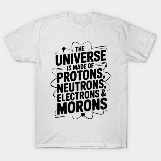 The Universe is Made of Protons, Neutrons, Electrons and Morons T-Shirt by Frank Ring