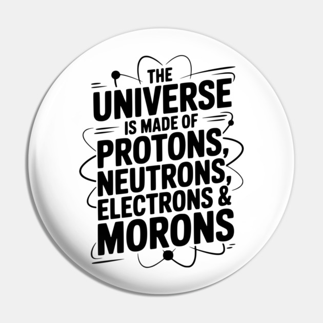 The Universe is Made of Protons, Neutrons, Electrons and Morons Pin by Frank Ring