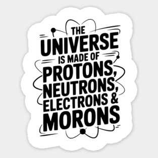 The Universe is Made of Protons, Neutrons, Electrons and Morons Sticker