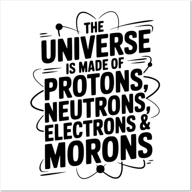 The Universe is Made of Protons, Neutrons, Electrons and Morons Wall Art by Frank Ring