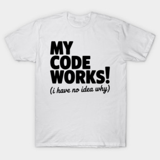 My Code Works! (I Have No Idea Why) T-Shirt