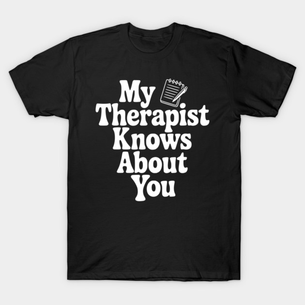 My Therapist Knows About You T-Shirt by Frank Ring