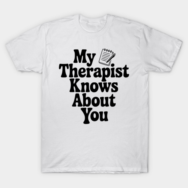 My Therapist Knows About You T-Shirt by Frank Ring
