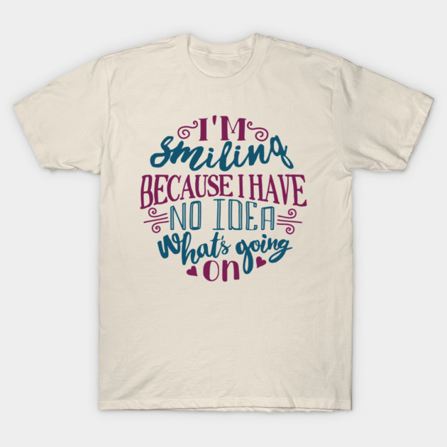 I'm Smiling Because I Have No Idea What's Going On T-Shirt by Anticorporati