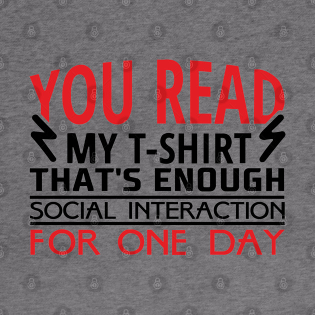 You Read My T-Shirt Enough Social Interaction For One Day by Anticorporati