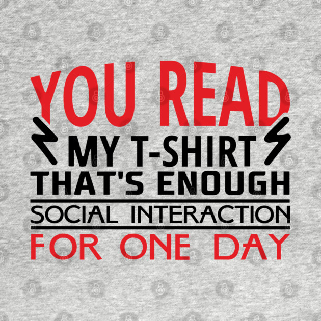 You Read My T-Shirt Enough Social Interaction For One Day by Anticorporati