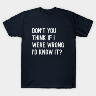 Don’t You Think If I Were Wrong I’d Know It? T-Shirt