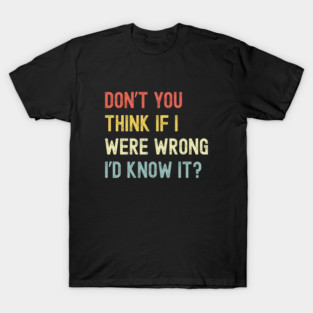 Don’t You Think If I Were Wrong I’d Know It? T-Shirt