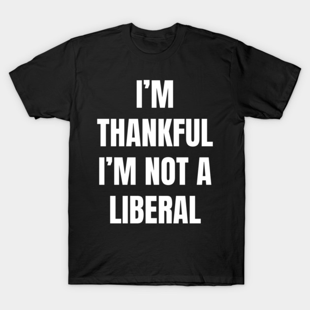 i'm-thankful-i'm-not-a-liberal T-Shirt by Creatifly Graphic Tees
