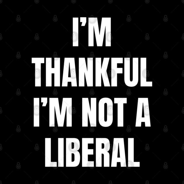 i'm-thankful-i'm-not-a-liberal by Creatifly Graphic Tees
