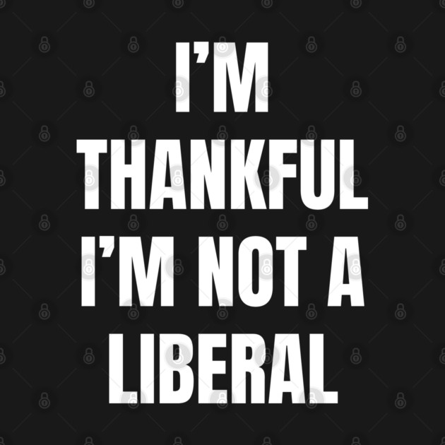 i'm-thankful-i'm-not-a-liberal by Creatifly Graphic Tees
