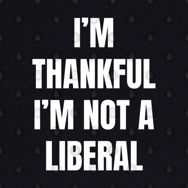 i'm-thankful-i'm-not-a-liberal by Creatifly Graphic Tees