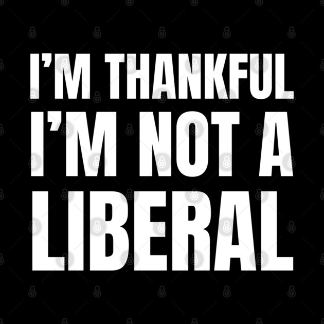 i'm-thankful-i'm-not-a-liberal by Creatifly Graphic Tees