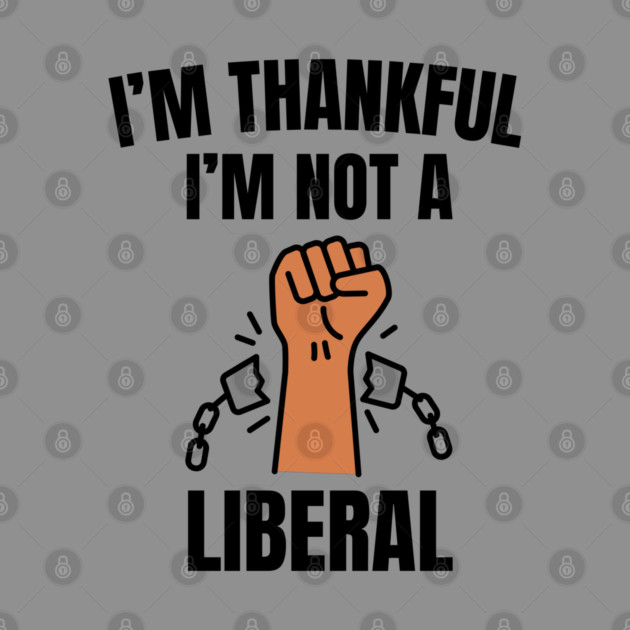 i'm-thankful-i'm-not-a-liberal by Creatifly Graphic Tees