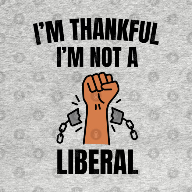 i'm-thankful-i'm-not-a-liberal by Creatifly Graphic Tees