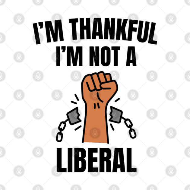 i'm-thankful-i'm-not-a-liberal by Creatifly Graphic Tees