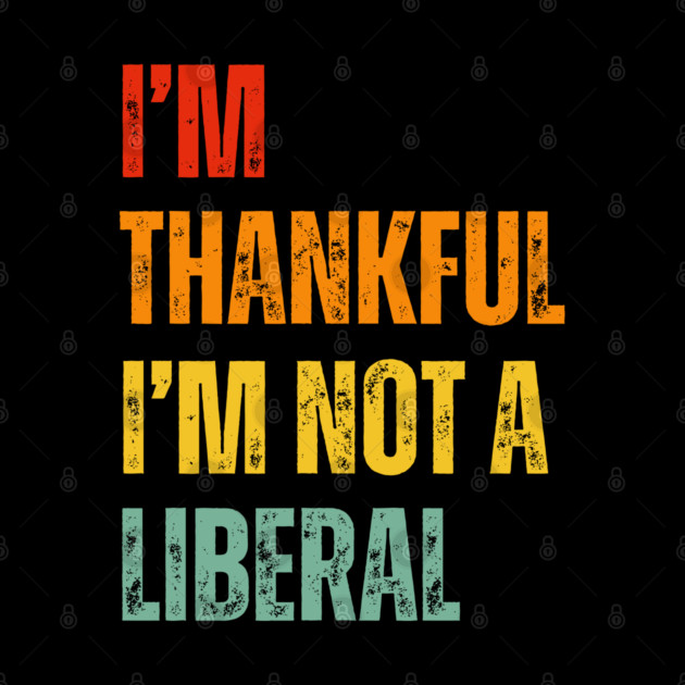 i'm-thankful-i'm-not-a-liberal by Creatifly Graphic Tees