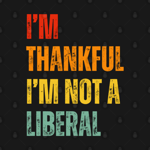 i'm-thankful-i'm-not-a-liberal by Creatifly Graphic Tees