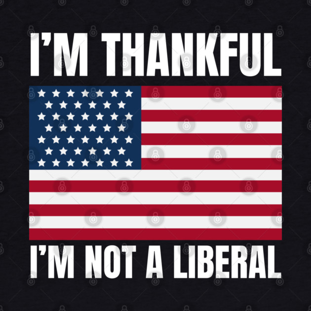 i'm-thankful-i'm-not-a-liberal by Creatifly Graphic Tees