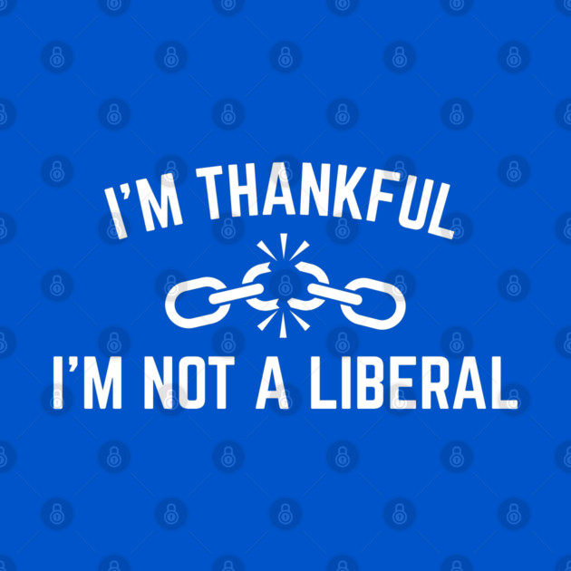 i'm-thankful-i'm-not-a-liberal by Creatifly Graphic Tees